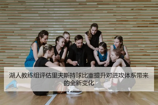 湖人教练组评估里夫斯持球比重提升对进攻体系带来的全新变化