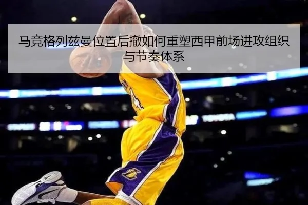 马竞格列兹曼位置后撤如何重塑西甲前场进攻组织与节奏体系